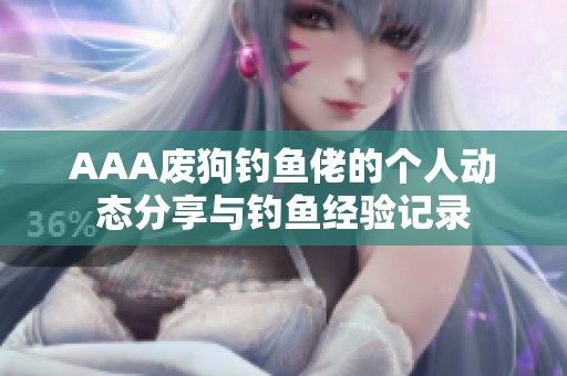 AAA废狗钓鱼佬的个人动态分享与钓鱼经验记录