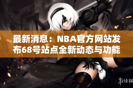 最新消息：NBA官方网站发布68号站点全新动态与功能揭秘