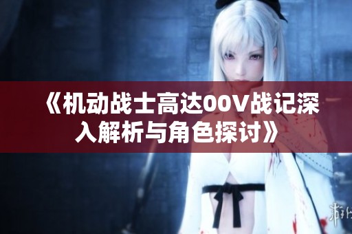 《机动战士高达00V战记深入解析与角色探讨》