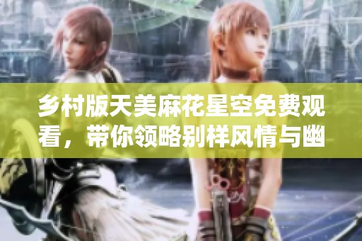 乡村版天美麻花星空免费观看，带你领略别样风情与幽默演绎