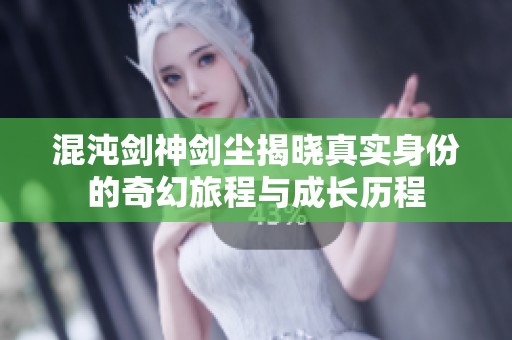 混沌剑神剑尘揭晓真实身份的奇幻旅程与成长历程