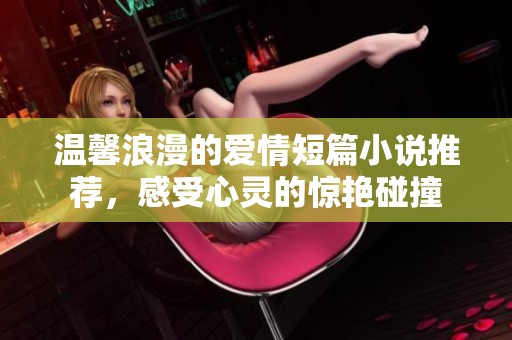 温馨浪漫的爱情短篇小说推荐，感受心灵的惊艳碰撞