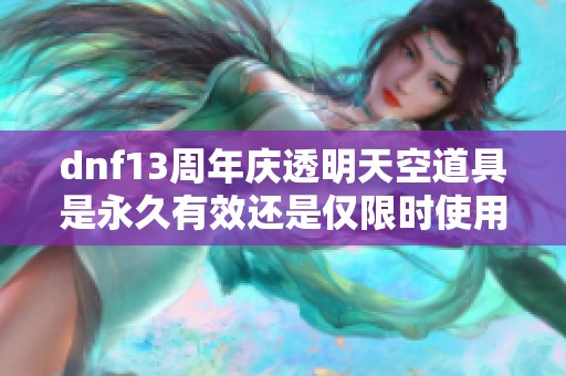 dnf13周年庆透明天空道具是永久有效还是仅限时使用的解析