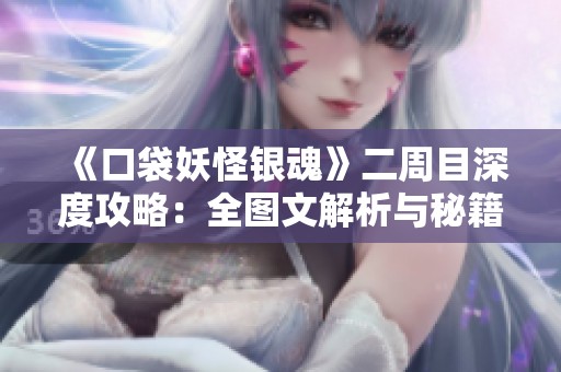 《口袋妖怪银魂》二周目深度攻略：全图文解析与秘籍分享