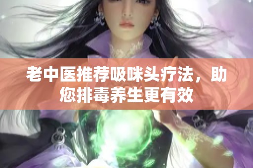 老中医推荐吸咪头疗法，助您排毒养生更有效