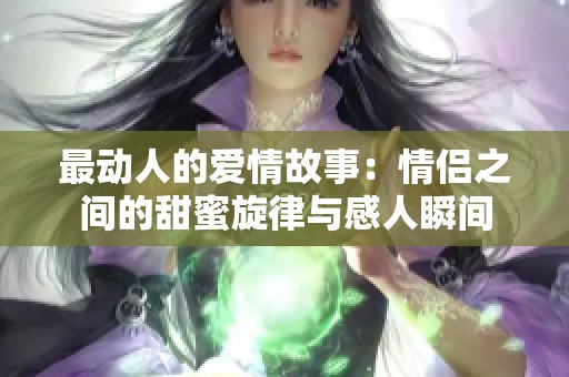 最动人的爱情故事：情侣之间的甜蜜旋律与感人瞬间