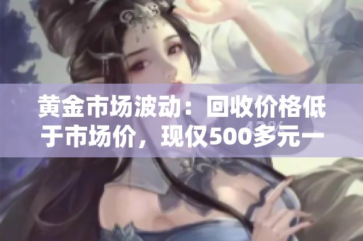 黄金市场波动：回收价格低于市场价，现仅500多元一克