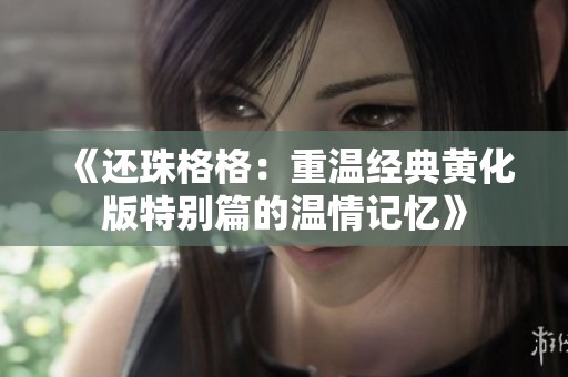 《还珠格格：重温经典黄化版特别篇的温情记忆》