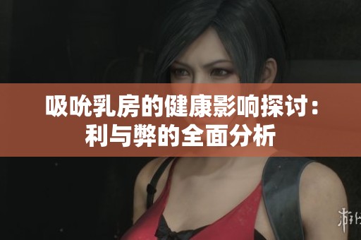 吸吮乳房的健康影响探讨：利与弊的全面分析