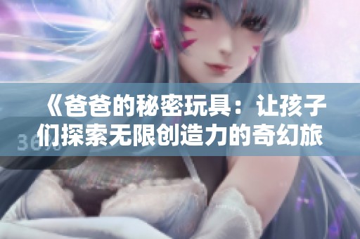 《爸爸的秘密玩具：让孩子们探索无限创造力的奇幻旅程》
