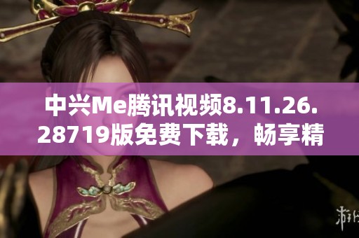 中兴Me腾讯视频8.11.26.28719版免费下载，畅享精彩影视内容