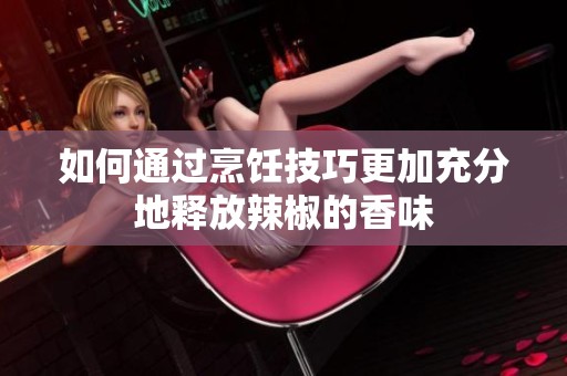 如何通过烹饪技巧更加充分地释放辣椒的香味