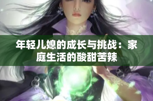 年轻儿媳的成长与挑战：家庭生活的酸甜苦辣