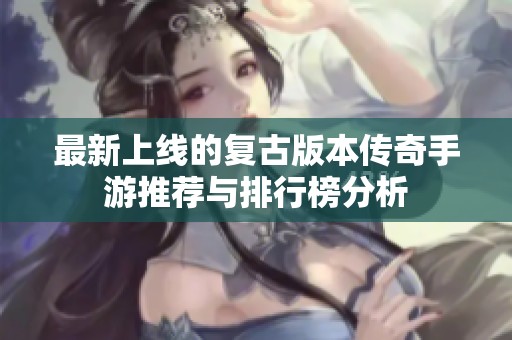 最新上线的复古版本传奇手游推荐与排行榜分析