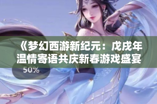 《梦幻西游新纪元：戊戌年温情寄语共庆新春游戏盛宴》