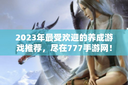 2023年最受欢迎的养成游戏推荐，尽在777手游网！