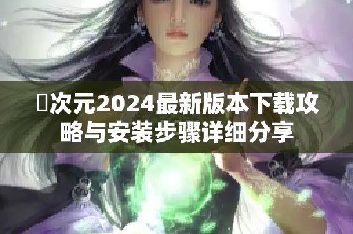 囧次元2024最新版本下载攻略与安装步骤详细分享