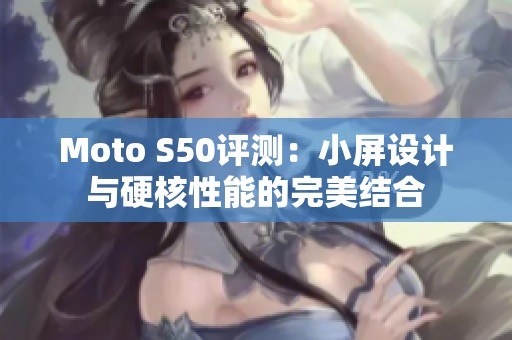 Moto S50评测：小屏设计与硬核性能的完美结合