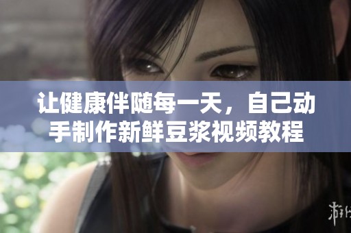 让健康伴随每一天，自己动手制作新鲜豆浆视频教程