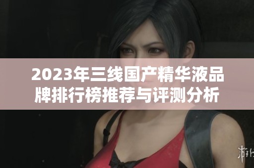 2023年三线国产精华液品牌排行榜推荐与评测分析