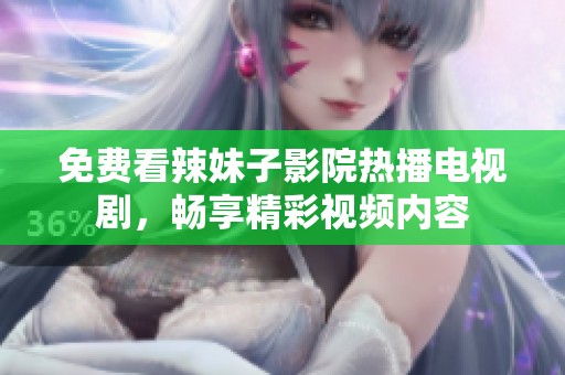 免费看辣妹子影院热播电视剧，畅享精彩视频内容