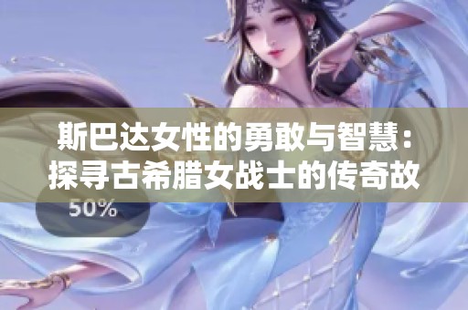 斯巴达女性的勇敢与智慧：探寻古希腊女战士的传奇故事