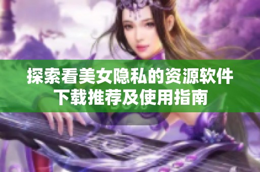 探索看美女隐私的资源软件下载推荐及使用指南