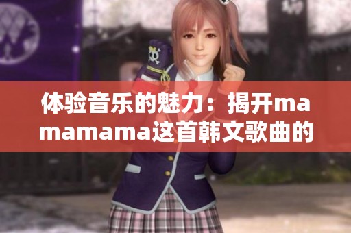 体验音乐的魅力：揭开mamamama这首韩文歌曲的神秘面纱