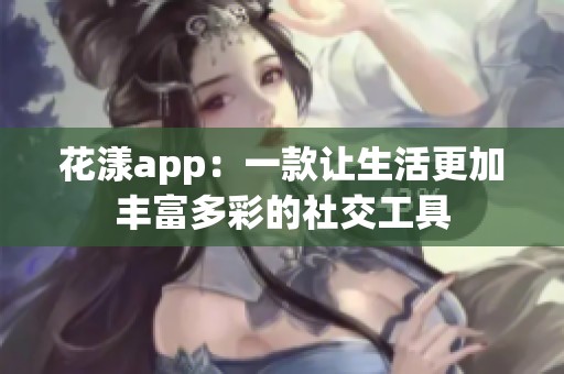 花漾app：一款让生活更加丰富多彩的社交工具