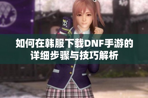 如何在韩服下载DNF手游的详细步骤与技巧解析