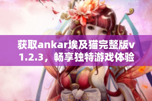 获取ankar埃及猫完整版v1.2.3，畅享独特游戏体验