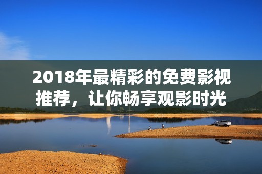 2018年最精彩的免费影视推荐，让你畅享观影时光