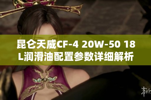 昆仑天威CF-4 20W-50 18L润滑油配置参数详细解析