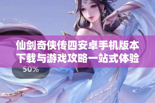 仙剑奇侠传四安卓手机版本下载与游戏攻略一站式体验