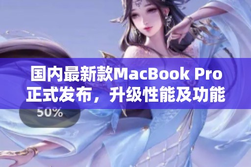 国内最新款MacBook Pro正式发布，升级性能及功能更强大