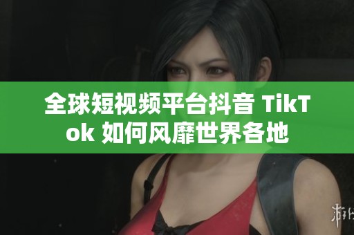全球短视频平台抖音 TikTok 如何风靡世界各地