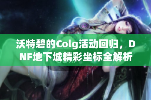 沃特碧的Colg活动回归，DNF地下城精彩坐标全解析