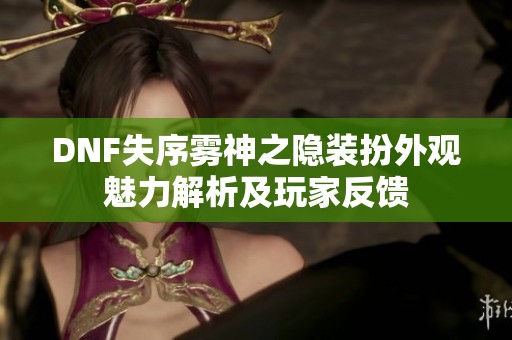 DNF失序雾神之隐装扮外观魅力解析及玩家反馈