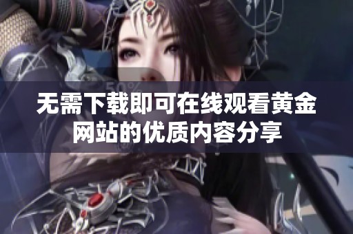 无需下载即可在线观看黄金网站的优质内容分享