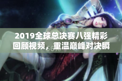 2019全球总决赛八强精彩回顾视频，重温巅峰对决瞬间