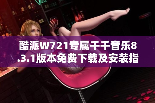 酷派W721专属千千音乐8.3.1版本免费下载及安装指南