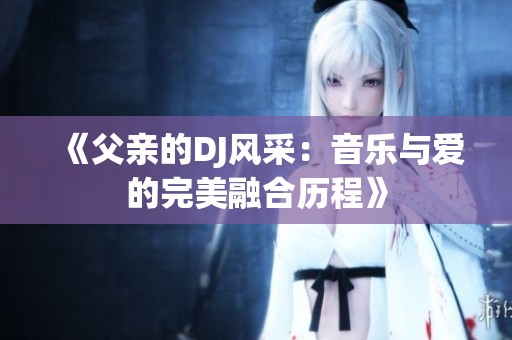 《父亲的DJ风采：音乐与爱的完美融合历程》