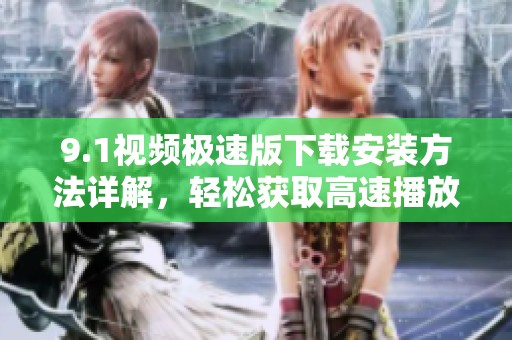9.1视频极速版下载安装方法详解，轻松获取高速播放体验