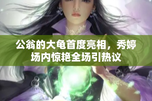 公翁的大龟首度亮相，秀婷场内惊艳全场引热议