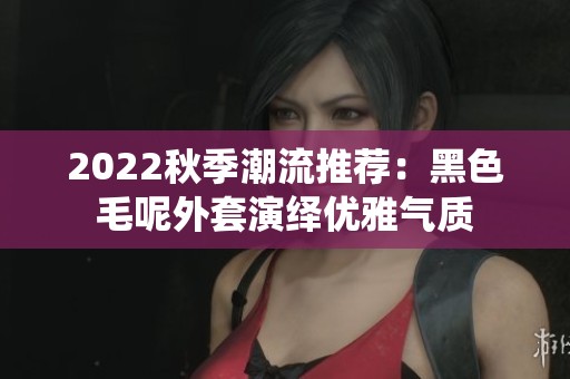 2022秋季潮流推荐:黑色毛呢外套演绎优雅气质 2022秋季潮流推荐:黑色毛呢外套演绎优雅气质