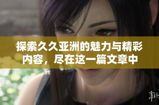 探索久久亚洲的魅力与精彩内容，尽在这一篇文章中