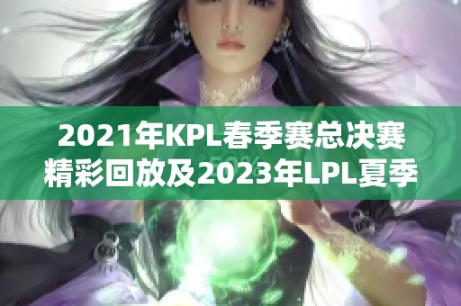 2021年KPL春季赛总决赛精彩回放及2023年LPL夏季赛决赛时间解析