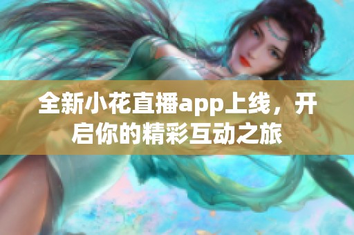 全新小花直播app上线，开启你的精彩互动之旅