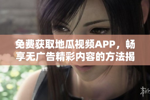免费获取地瓜视频APP，畅享无广告精彩内容的方法揭秘