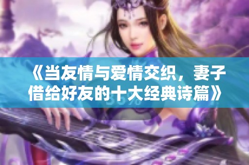 《当友情与爱情交织，妻子借给好友的十大经典诗篇》